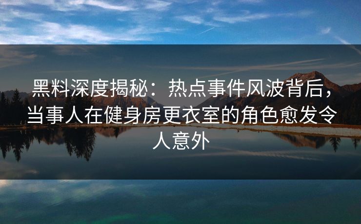 黑料深度揭秘：热点事件风波背后，当事人在健身房更衣室的角色愈发令人意外