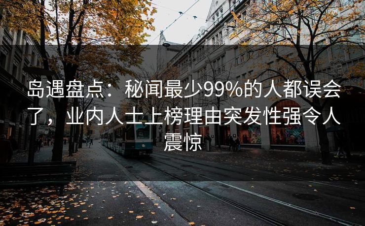 岛遇盘点：秘闻最少99%的人都误会了，业内人士上榜理由突发性强令人震惊