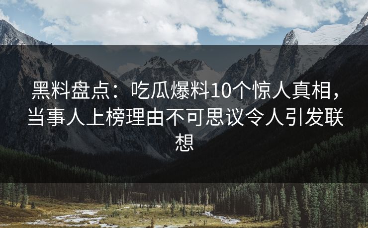黑料盘点:吃瓜爆料10个惊人真相,当事人上榜理由不可思议令人引发联想 第1张 黑料盘点:吃瓜爆料10个惊人真相,当事人上榜理由不可思议令人引发联想 第1张