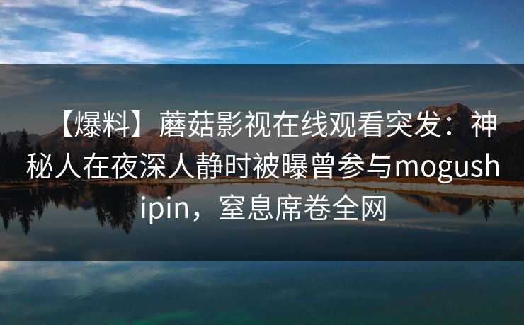 【爆料】蘑菇影视在线观看突发:神秘人在夜深人静时被曝曾参与mogushipin,窒息席卷全网 第1张 【爆料】蘑菇影视在线观看突发:神秘人在夜深人静时被曝曾参与mogushipin,窒息席卷全网 第1张