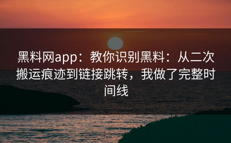 黑料网app：教你识别黑料：从二次搬运痕迹到链接跳转，我做了完整时间线