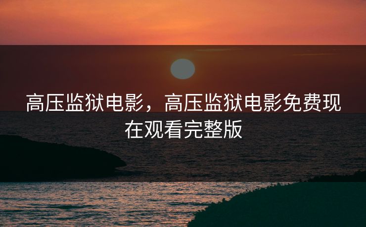 高压监狱电影，高压监狱电影免费现在观看完整版  第1张