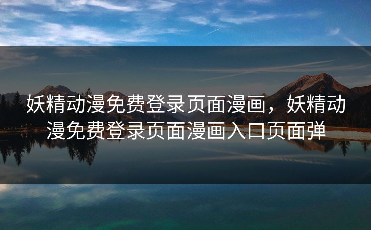 妖精动漫免费登录页面漫画，妖精动漫免费登录页面漫画入口页面弹