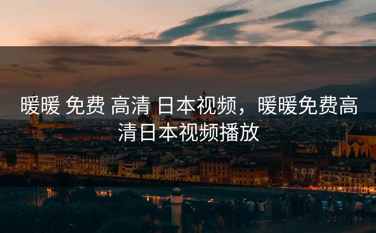 暖暖 免费 高清 日本视频，暖暖免费高清日本视频播放