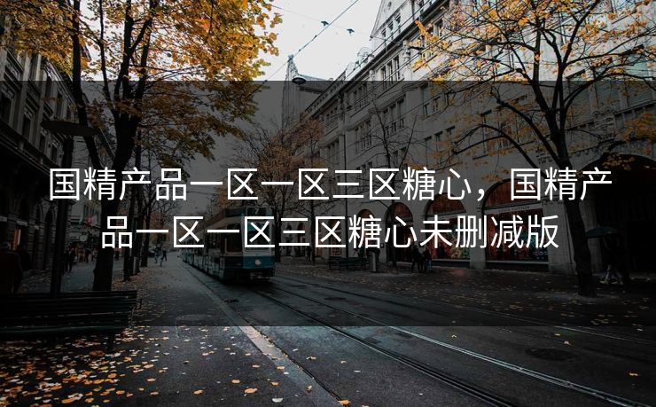 国精产品一区一区三区糖心，国精产品一区一区三区糖心未删减版  第1张