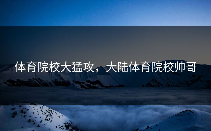 体育院校大猛攻，大陆体育院校帅哥