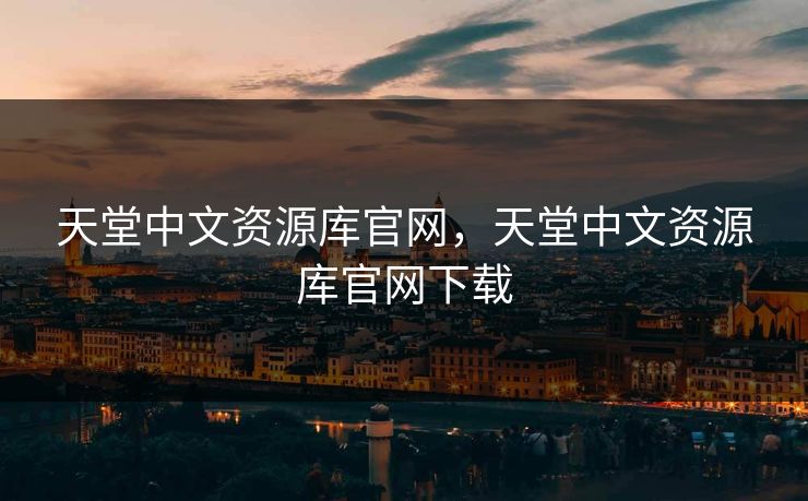 天堂中文资源库官网，天堂中文资源库官网下载