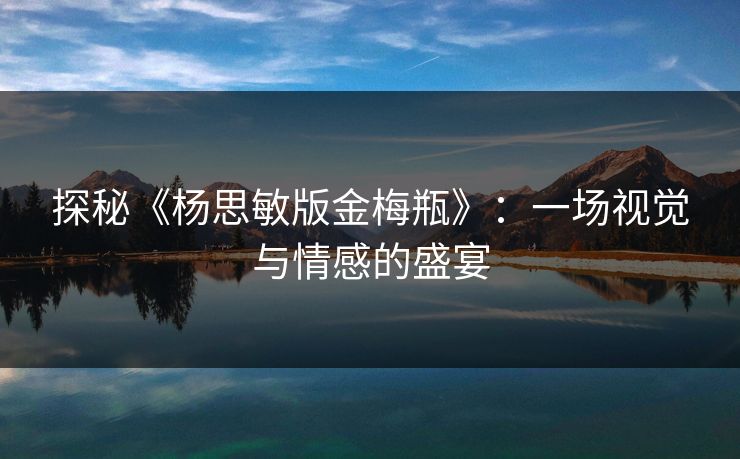 探秘《杨思敏版金梅瓶》:一场视觉与情感的盛宴
