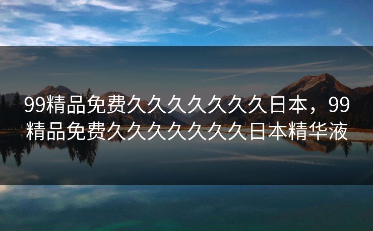 99精品免费久久久久久久久日本,99精品免费久久久久久久久日本精华液