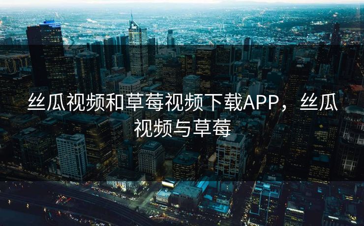 丝瓜视频和草莓视频下载APP,丝瓜视频与草莓