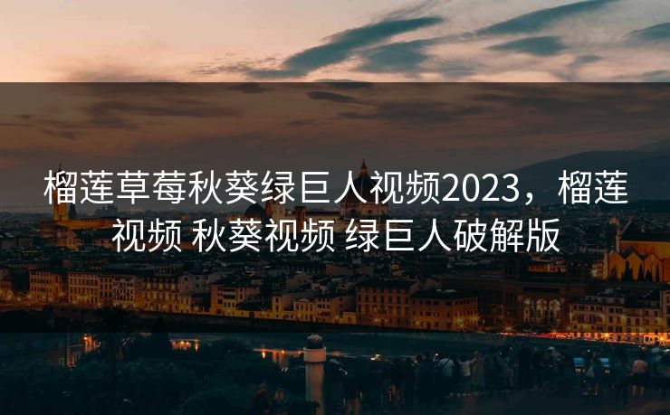 榴莲草莓秋葵绿巨人视频2023,榴莲视频 秋葵视频 绿巨人破解版