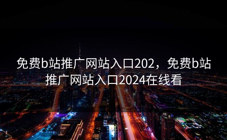 免费b站推广网站入口202，免费b站推广网站入口2024在线看