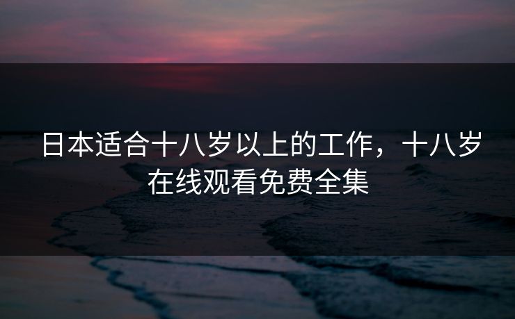 日本适合十八岁以上的工作，十八岁在线观看免费全集