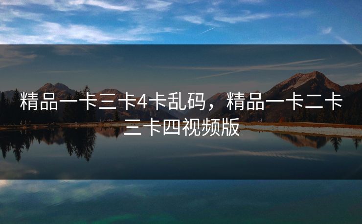 精品一卡三卡4卡乱码，精品一卡二卡三卡四视频版