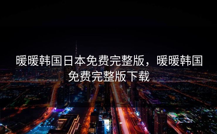 暖暖韩国日本免费完整版,暖暖韩国免费完整版下载