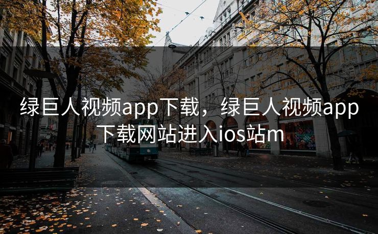 绿巨人视频app下载,绿巨人视频app下载网站进入ios站m