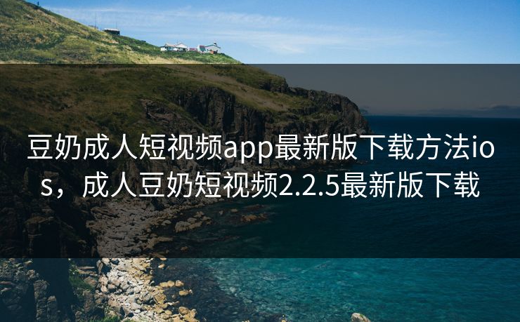 豆奶成人短视频app最新版下载方法ios,成人豆奶短视频2.2.5最新版下载