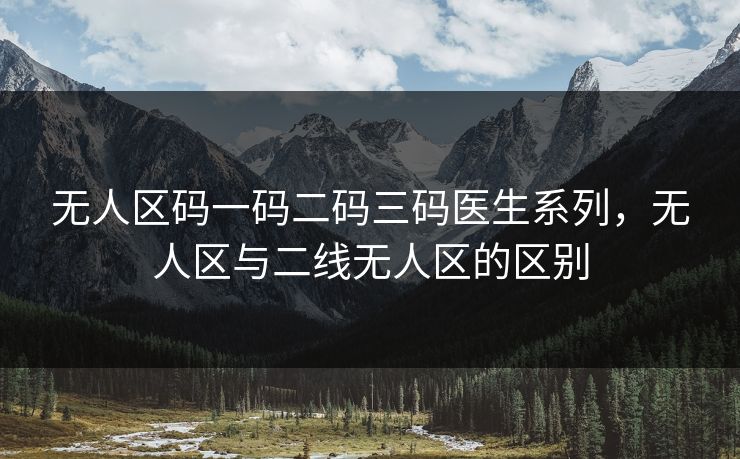 无人区码一码二码三码医生系列,无人区与二线无人区的区别