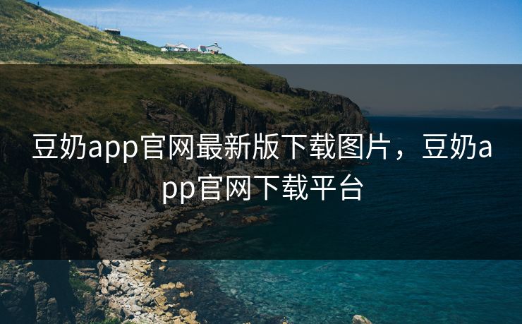 豆奶app官网最新版下载图片,豆奶app官网下载平台