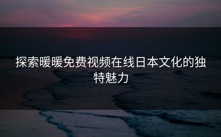 探索暖暖免费视频在线日本文化的独特魅力