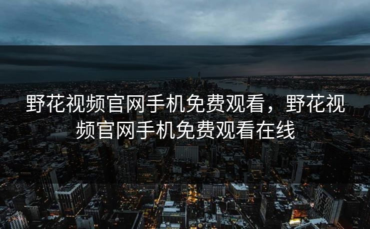 野花视频官网手机免费观看,野花视频官网手机免费观看在线