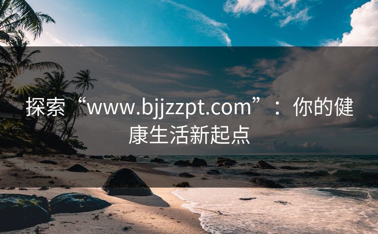 探索“www.bjjzzpt.com”:你的健康生活新起点