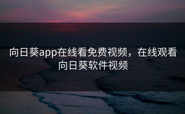 向日葵app在线看免费视频,在线观看向日葵软件视频 向日葵app在线看免费视频,在线观看向日葵软件视频