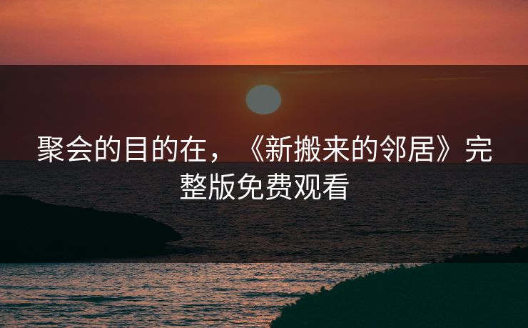 聚会的目的在,《新搬来的邻居》完整版免费观看