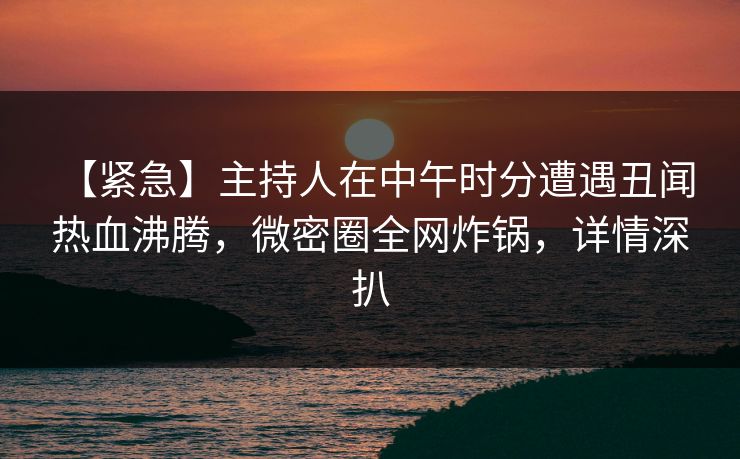 【紧急】主持人在中午时分遭遇丑闻 热血沸腾，微密圈全网炸锅，详情深扒
