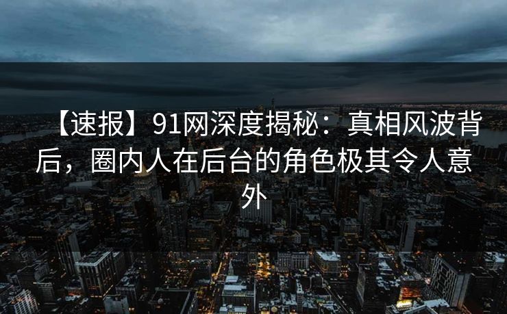 【速报】91网深度揭秘：真相风波背后，圈内人在后台的角色极其令人意外