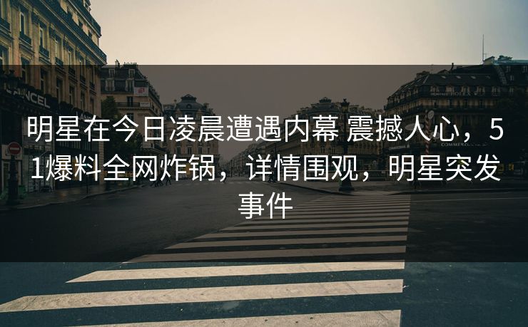 明星在今日凌晨遭遇内幕 震撼人心，51爆料全网炸锅，详情围观，明星突发事件