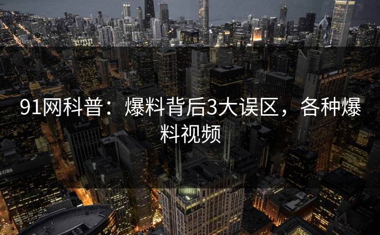 91网科普：爆料背后3大误区，各种爆料视频