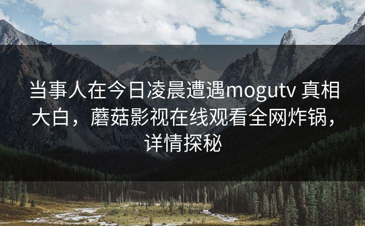 当事人在今日凌晨遭遇mogutv 真相大白，蘑菇影视在线观看全网炸锅，详情探秘