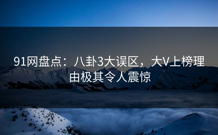 91网盘点：八卦3大误区，大V上榜理由极其令人震惊