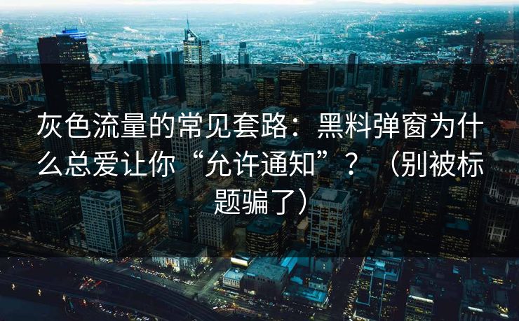灰色流量的常见套路：黑料弹窗为什么总爱让你“允许通知”？（别被标题骗了）
