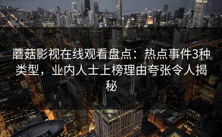 蘑菇影视在线观看盘点：热点事件3种类型，业内人士上榜理由夸张令人揭秘