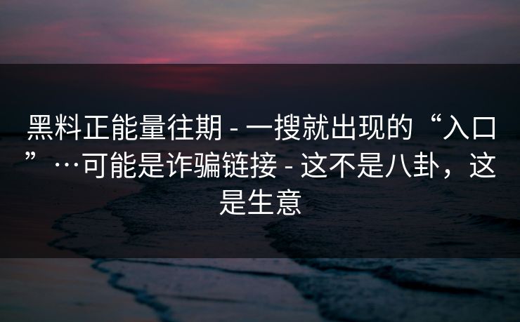 黑料正能量往期 - 一搜就出现的“入口”…可能是诈骗链接 - 这不是八卦，这是生意