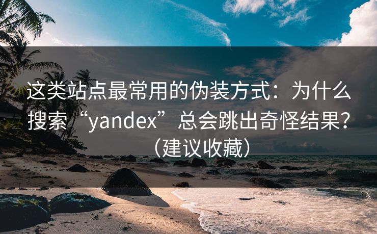 这类站点最常用的伪装方式：为什么搜索“yandex”总会跳出奇怪结果？（建议收藏）  第1张
