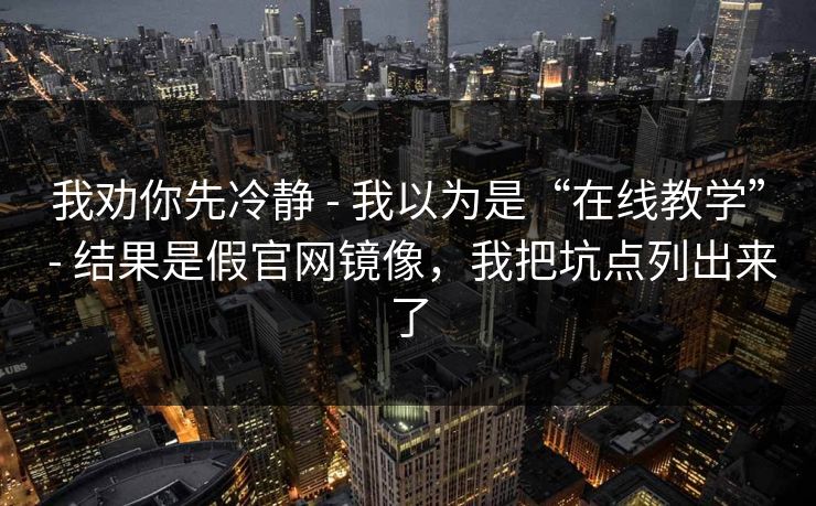 我劝你先冷静 - 我以为是“在线教学” - 结果是假官网镜像，我把坑点列出来了