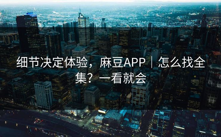 细节决定体验,麻豆APP|怎么找全集?一看就会