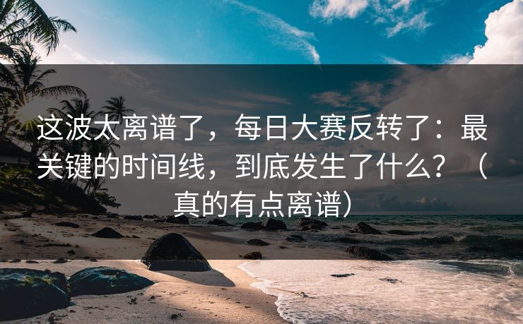 这波太离谱了，每日大赛反转了：最关键的时间线，到底发生了什么？（真的有点离谱）