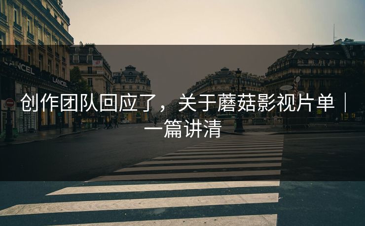 创作团队回应了,关于蘑菇影视片单|一篇讲清 创作团队回应了,关于蘑菇影视片单|一篇讲清