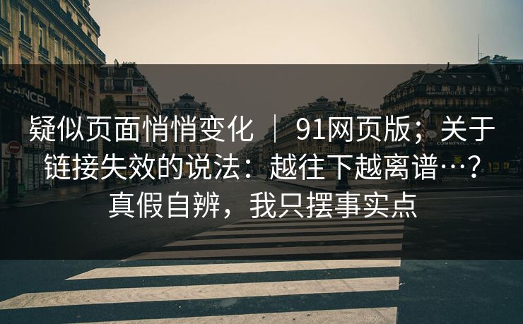 疑似页面悄悄变化 | 91网页版;关于链接失效的说法:越往下越离谱…?真假自辨,我只摆事实点