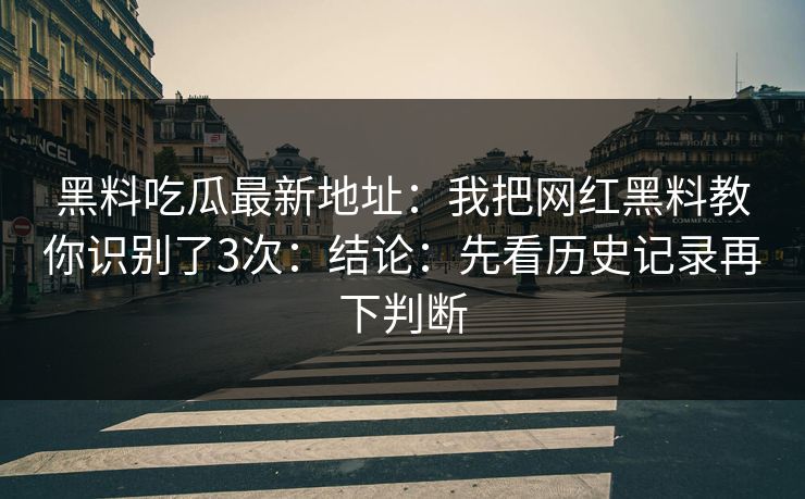 黑料吃瓜最新地址:我把网红黑料教你识别了3次:结论:先看历史记录再下判断