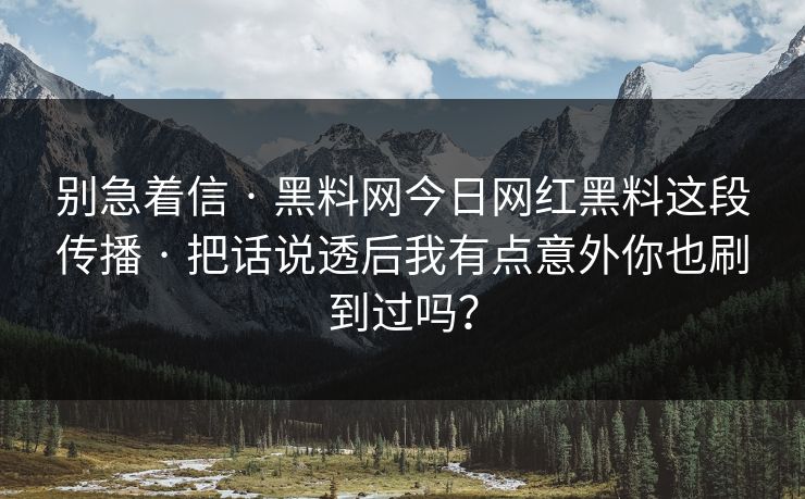 别急着信 · 黑料网今日网红黑料这段传播 · 把话说透后我有点意外你也刷到过吗?