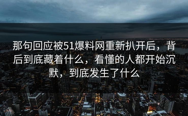 那句回应被51爆料网重新扒开后，背后到底藏着什么，看懂的人都开始沉默，到底发生了什么
