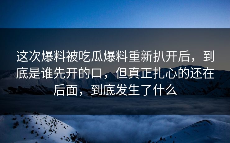 这次爆料被吃瓜爆料重新扒开后，到底是谁先开的口，但真正扎心的还在后面，到底发生了什么